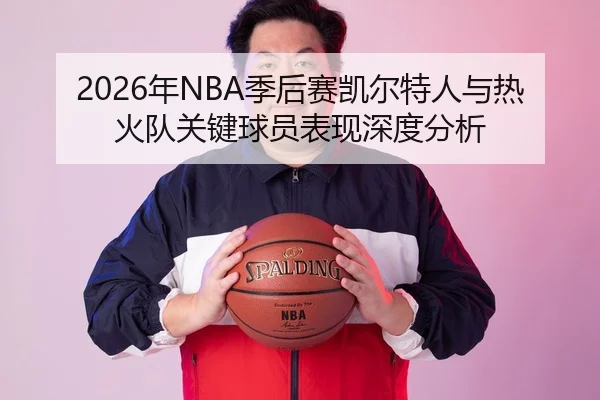2026年NBA季后赛凯尔特人与热火队关键球员表现深度分析