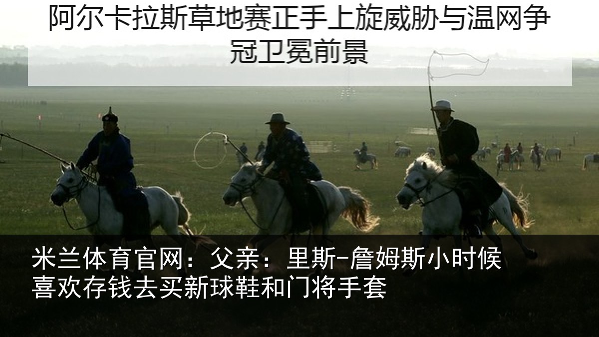 米兰体育官网：父亲：里斯-詹姆斯小时候喜欢存钱去买新球鞋和门将手套