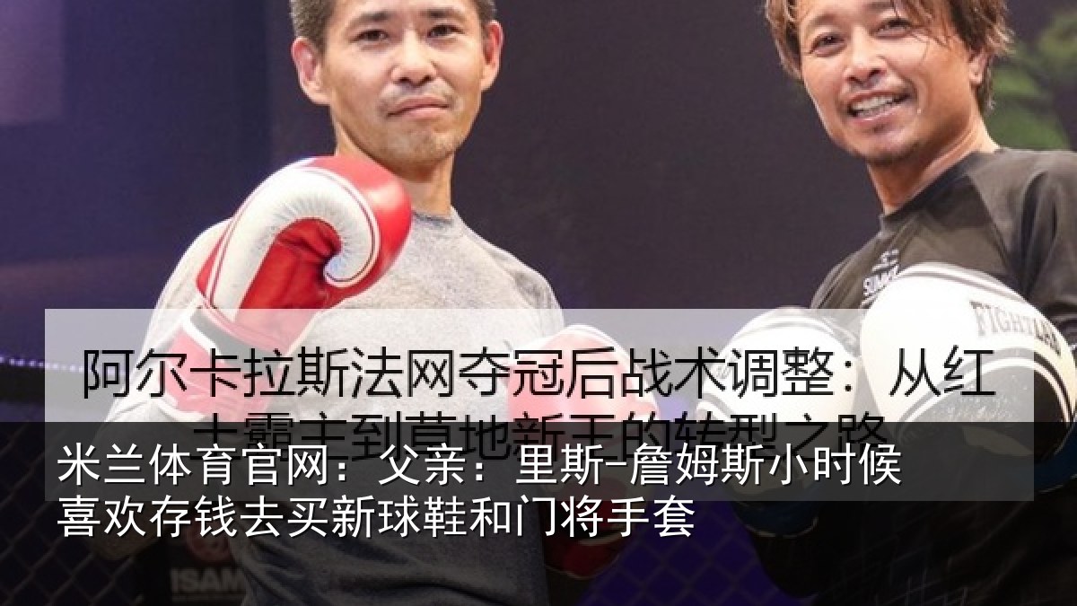米兰体育官网：父亲：里斯-詹姆斯小时候喜欢存钱去买新球鞋和门将手套
