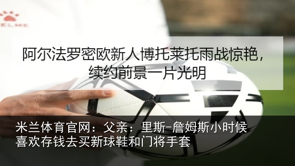 米兰体育官网:父亲:里斯-詹姆斯小时候喜欢存钱去买新球鞋和门将手套