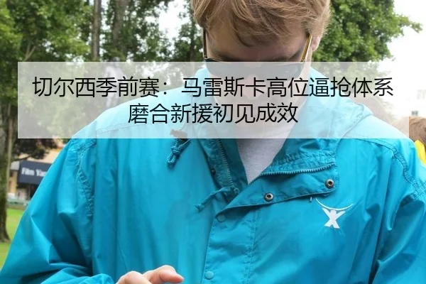切尔西季前赛：马雷斯卡高位逼抢体系磨合新援初见成效