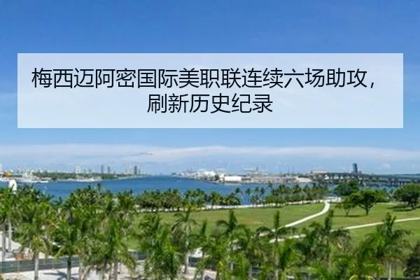 梅西迈阿密国际美职联连续六场助攻，刷新历史纪录