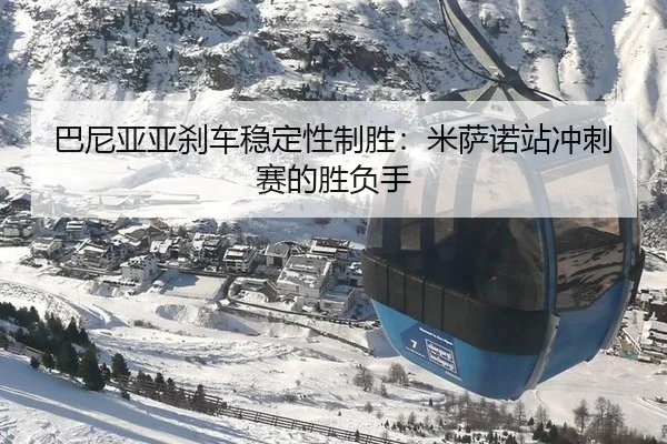 巴尼亚亚刹车稳定性制胜：米萨诺站冲刺赛的胜负手