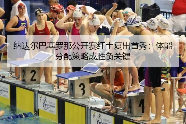 纳达尔巴塞罗那公开赛红土复出首秀：体能分配策略成胜负关键