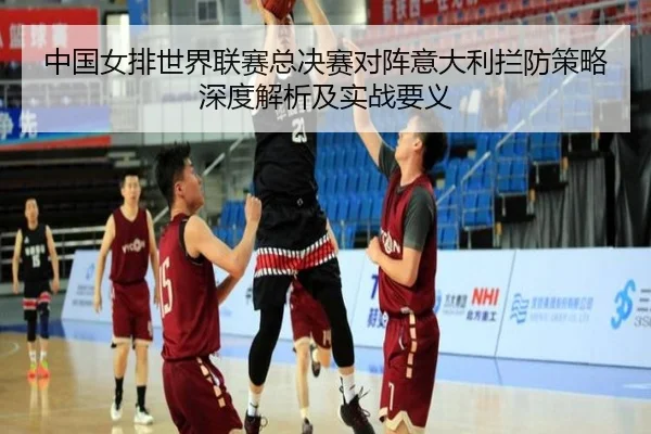 中国女排世界联赛总决赛对阵意大利拦防策略深度解析及实战要义