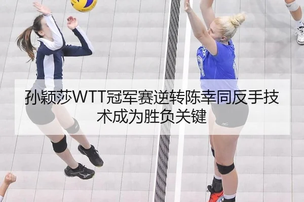 孙颖莎WTT冠军赛逆转陈幸同反手技术成为胜负关键