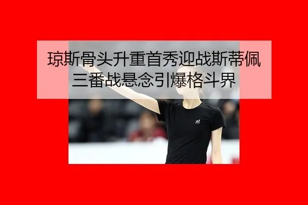 琼斯骨头升重首秀迎战斯蒂佩 三番战悬念引爆格斗界