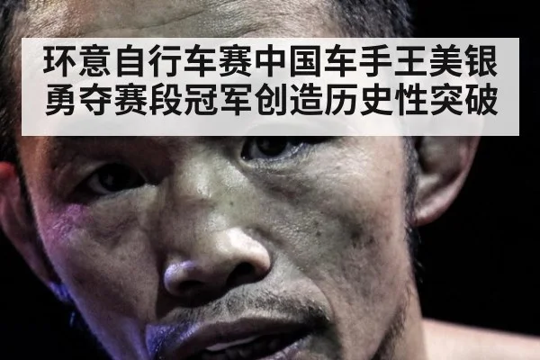 环意自行车赛中国车手王美银勇夺赛段冠军创造历史性突破