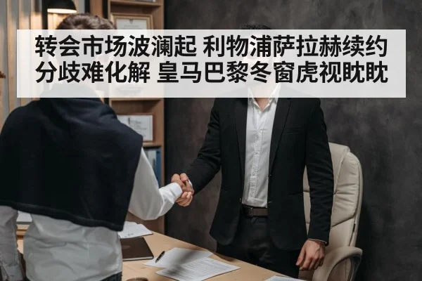 转会市场波澜起 利物浦萨拉赫续约分歧难化解 皇马巴黎冬窗虎视眈眈