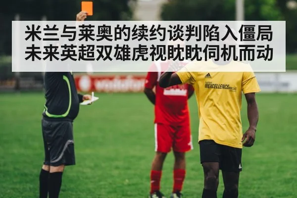 米兰与莱奥的续约谈判陷入僵局 未来英超双雄虎视眈眈伺机而动