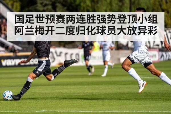 国足世预赛两连胜强势登顶小组阿兰梅开二度归化球员大放异彩